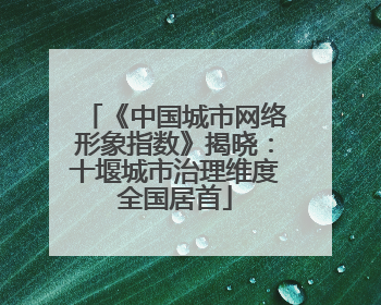 《中国城市网络形象指数》揭晓：十堰城市治理维度全国居首