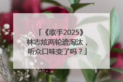 《歌手2025》林志炫两轮遭淘汰，听众口味变了吗？