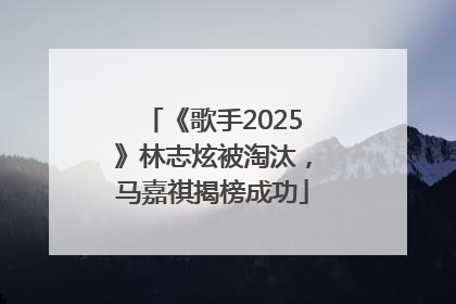 《歌手2025》林志炫被淘汰，马嘉祺揭榜成功