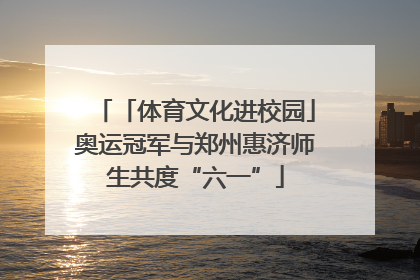 「体育文化进校园」奥运冠军与郑州惠济师生共度“六一”