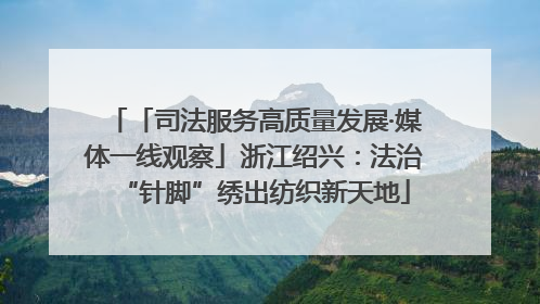 「司法服务高质量发展·媒体一线观察」浙江绍兴：法治“针脚”绣出纺织新天地