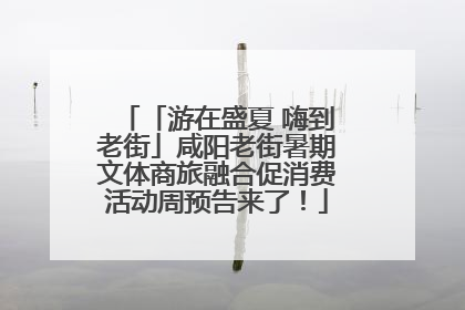 「游在盛夏 嗨到老街」咸阳老街暑期文体商旅融合促消费活动周预告来了！