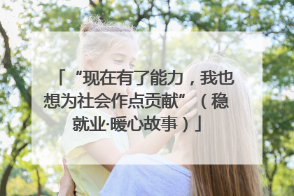 “现在有了能力，我也想为社会作点贡献”（稳就业·暖心故事）