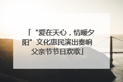 “爱在天心，情暖夕阳”文化惠民演出奏响父亲节节日欢歌