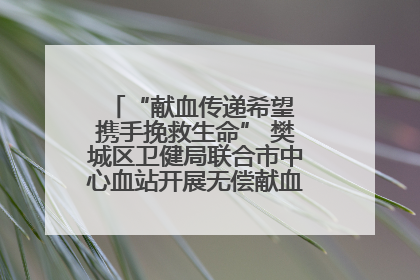 “献血传递希望 携手挽救生命” 樊城区卫健局联合市中心血站开展无偿献血科普公益活动