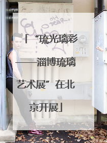 “琉光璃彩——淄博琉璃艺术展”在北京开展