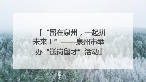 “留在泉州，一起拼未来！”——泉州市举办“送岗留才”活动