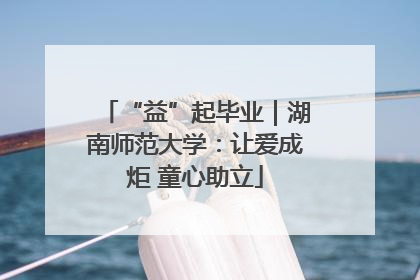 “益”起毕业｜湖南师范大学：让爱成炬 童心助立