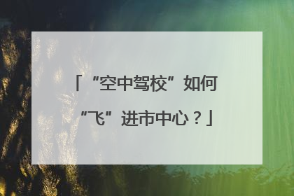 “空中驾校”如何“飞”进市中心？