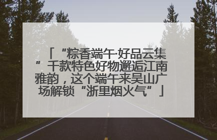 “粽香端午·好品云集”千款特色好物邂逅江南雅韵，这个端午来吴山广场解锁“浙里烟火气”
