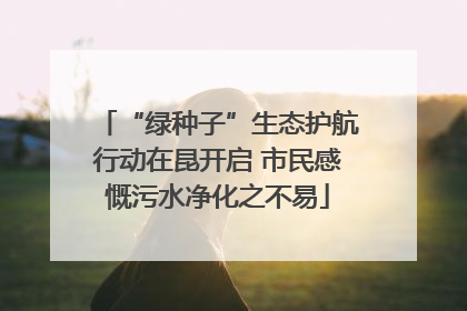 “绿种子”生态护航行动在昆开启 市民感慨污水净化之不易