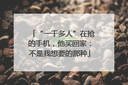 “一千多人”在抢的手机，他买回家：不是我想要的那种
