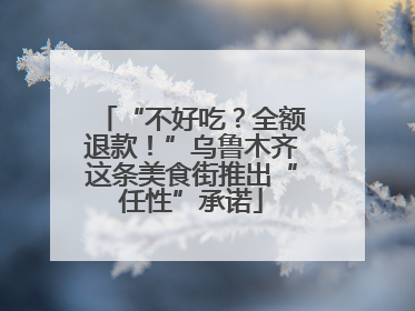 “不好吃？全额退款！”乌鲁木齐这条美食街推出“任性”承诺