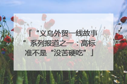 “义乌外贸一线故事”系列报道之一：高标准不是“没苦硬吃”