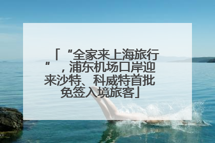 “全家来上海旅行”，浦东机场口岸迎来沙特、科威特首批免签入境旅客