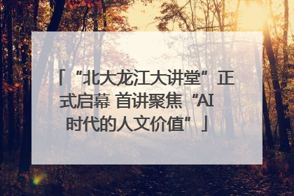 “北大龙江大讲堂”正式启幕 首讲聚焦“AI时代的人文价值”