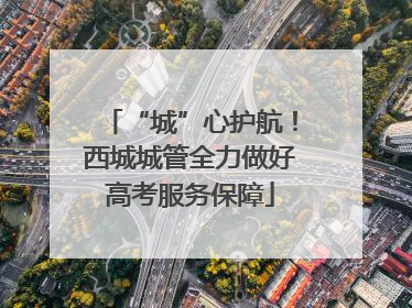 “城”心护航！西城城管全力做好高考服务保障