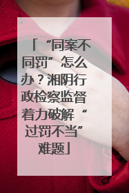 “同案不同罚”怎么办？湘阴行政检察监督着力破解“过罚不当”难题