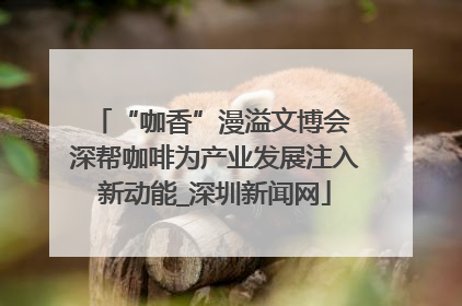 “咖香”漫溢文博会 深帮咖啡为产业发展注入新动能_深圳新闻网