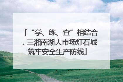 “学、练、查”相结合，三湘南湖大市场灯石城筑牢安全生产防线