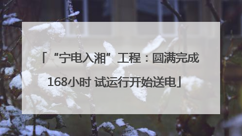 “宁电入湘”工程：圆满完成168小时 试运行开始送电