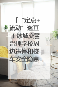 “定点+流动”巡查！冰城交警治理学校周边违停和校车安全隐患