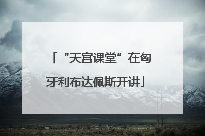 “天宫课堂”在匈牙利布达佩斯开讲