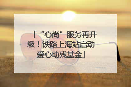 “心尚”服务再升级！铁路上海站启动爱心助残基金