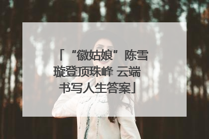 “徽姑娘”陈雪璇登顶珠峰 云端书写人生答案