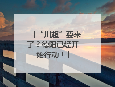 “川超”要来了？德阳已经开始行动！