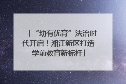 “幼有优育”法治时代开启！湘江新区打造学前教育新标杆