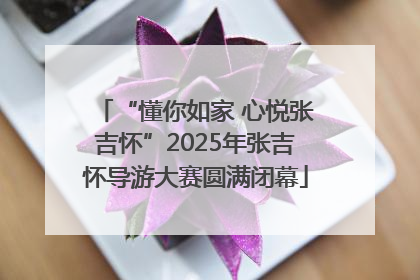 “懂你如家 心悦张吉怀”2025年张吉怀导游大赛圆满闭幕