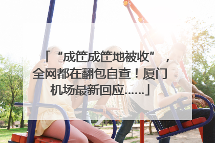 “成筐成筐地被收”，全网都在翻包自查！厦门机场最新回应……