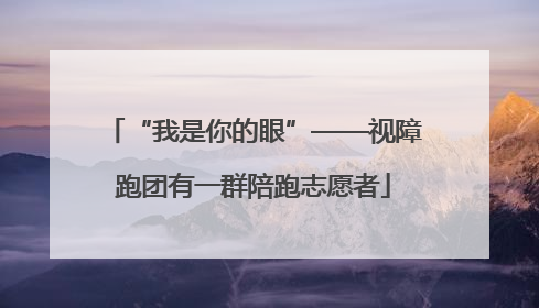 “我是你的眼”——视障跑团有一群陪跑志愿者