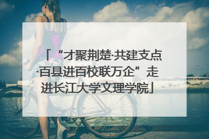 “才聚荆楚·共建支点·百县进百校联万企”走进长江大学文理学院