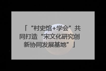 “村史馆+学会”共同打造“宋文化研究创新协同发展基地”