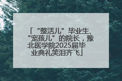 “整活儿”毕业生、“宠孩儿”的院长，豫北医学院2025届毕业典礼笑泪齐飞