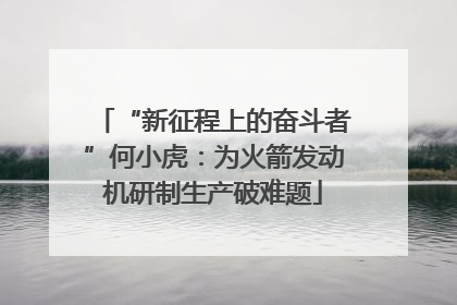 “新征程上的奋斗者”何小虎：为火箭发动机研制生产破难题
