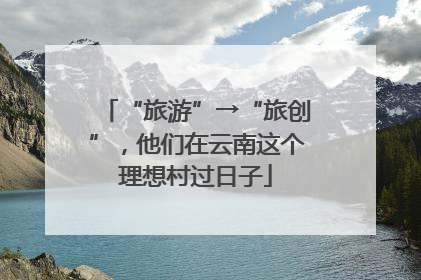 “旅游”→“旅创”，他们在云南这个理想村过日子