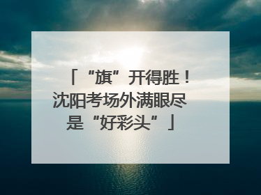 “旗”开得胜！沈阳考场外满眼尽是“好彩头”