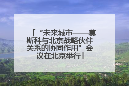 “未来城市——莫斯科与北京战略伙伴关系的协同作用”会议在北京举行