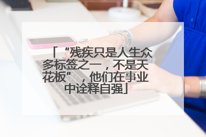 “残疾只是人生众多标签之一，不是天花板”，他们在事业中诠释自强