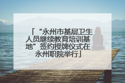 “永州市基层卫生人员继续教育培训基地”签约授牌仪式在永州职院举行