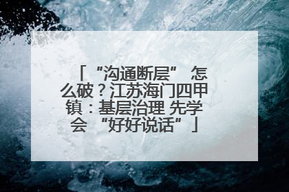 “沟通断层” 怎么破？江苏海门四甲镇：基层治理 先学会 “好好说话”