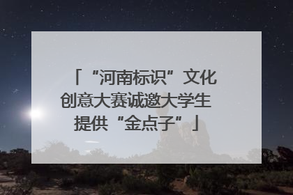 “河南标识”文化创意大赛诚邀大学生提供“金点子”
