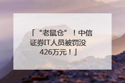 “老鼠仓”！中信证券IT人员被罚没426万元！