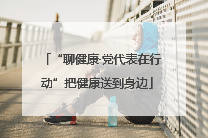 “聊健康·党代表在行动”把健康送到身边