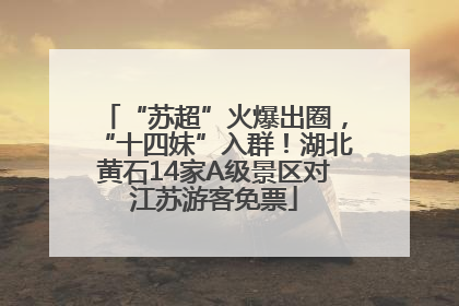 “苏超”火爆出圈，“十四妹”入群！湖北黄石14家A级景区对江苏游客免票