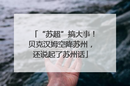“苏超”搞大事！贝克汉姆空降苏州，还说起了苏州话