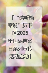 “请听档案说”历下区2025年国际档案日系列宣传活动启动